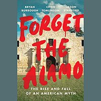 Forget the Alamo: The Rise and Fall of an American Myth