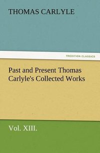 Past and Present Thomas Carlyle's Collected Works, Vol. XIII. 