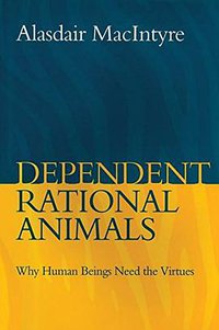 Dependent Rational Animals (Bloomsbury Academic 2013)