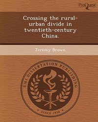 Crossing the Rural-Urban Divide in Twentieth-Century China (ProQuest, UMI Dissertation Publishing 2012)