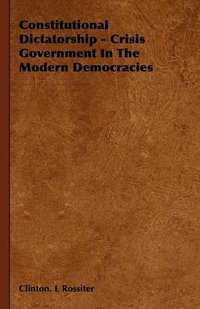 Constitutional Dictatorship - Crisis Government In The Modern Democracies (Rossiter Press 2008)