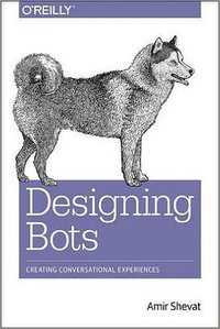 Designing Bots: Creating Conversational Experiences (O'Reilly Media 2017)