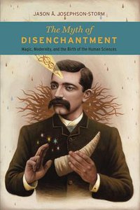 The Myth of Disenchantment: Magic, Modernity, and the Birth of the Human Sciences (University Of Chicago Press 2017)