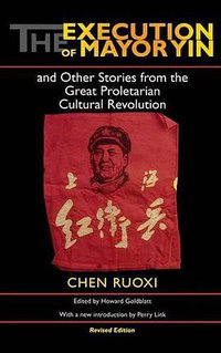 The Execution of Mayor Yin and Other Stories from the Great Proletarian Cultural Revolution, Revised Edition (Indiana University Press 2004)