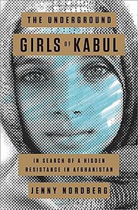 The Underground Girls of Kabul: In Search of a Hidden Resistance in Afghanistan (Crown 2014)