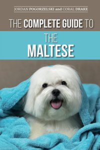 The Complete Guide to the Maltese: Choosing, Raising, Training, Socializing, Feeding, and Loving Your New Maltese Puppy