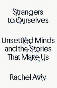 Strangers to Ourselves: Unsettled Minds and the Stories That Make Us
