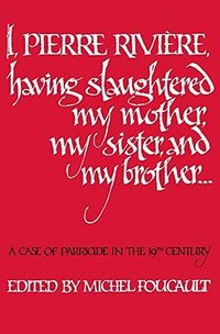 I, Pierre Riviére, having slaughtered my mother, my sister, and my brother (University of Nebraska Press 1982)