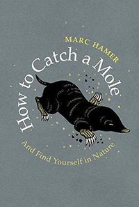 How to Catch a Mole: And Find Yourself in Nature (Harvill Secker London 2018)