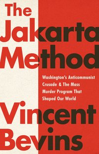The Jakarta Method: Washington's Anticommunist Crusade and the Mass Murder Program that Shaped Our World (PublicAffairs 2020)