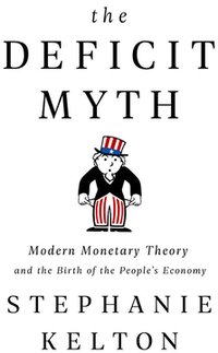 The Deficit Myth: Modern Monetary Theory and the Birth of the People's Economy (PublicAffairs 2020)