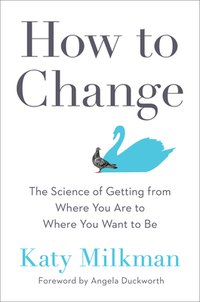 How to Change: The Science of Getting from Where You Are to Where You Want to Be (Portfolio 2021)
