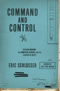 Command and Control: Nuclear Weapons, the Damascus Accident, and the Illusion of Safety (Penguin Books 2013)