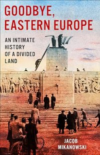 Goodbye, Eastern Europe: An Intimate History of a Divided Land