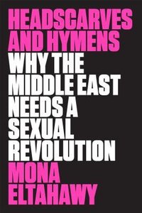 Headscarves and Hymens: Why the Middle East Needs a Sexual Revolution (Farrar, Straus and Giroux 2016)