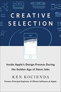 Creative Selection: Inside Apple's Design Process During the Golden Age of Steve Jobs (St. Martin's Press 2018)