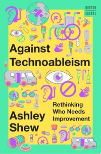 Against Technoableism: Rethinking Who Needs Improvement (W. W. Norton & Company 2023)