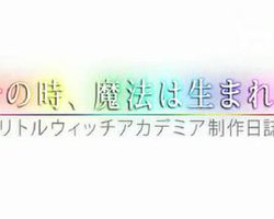 その時、魔法は生まれる ～リトル ウィッチアカデミア制作日誌～